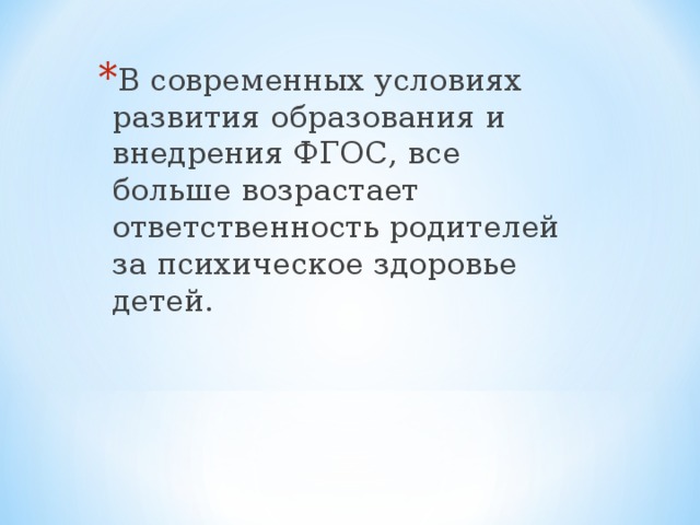 В современных условиях развития образования и внедрения ФГОС, все больше возрастает ответственность родителей за психическое здоровье детей. 