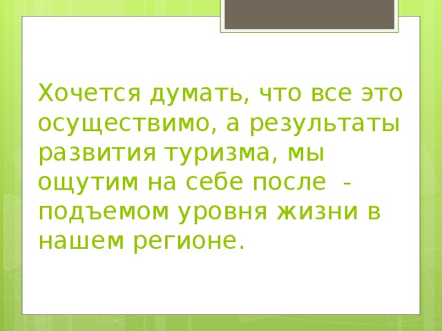 Хочется думать, что все это осуществимо, а результаты развития туризма, мы ощутим на себе после - подъемом уровня жизни в нашем регионе. 