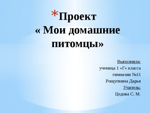 Проект  « Мои домашние питомцы» Выполнила: ученица 1 «Г» класса гимназии №11 Рощупкина Дарья Учитель: Цедова С. М. 