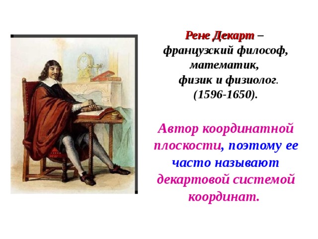 Рене Декарт – французский философ, математик,  физик и физиолог . (1596-1650). Автор координатной плоскости , поэтому ее часто называют декартовой системой координат. 