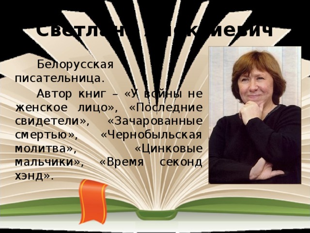 Светлана Алексиевич  Белорусская писательница.  Автор книг – «У войны не женское лицо», «Последние свидетели», «Зачарованные смертью», «Чернобыльская молитва», «Цинковые мальчики», «Время секонд хэнд». 