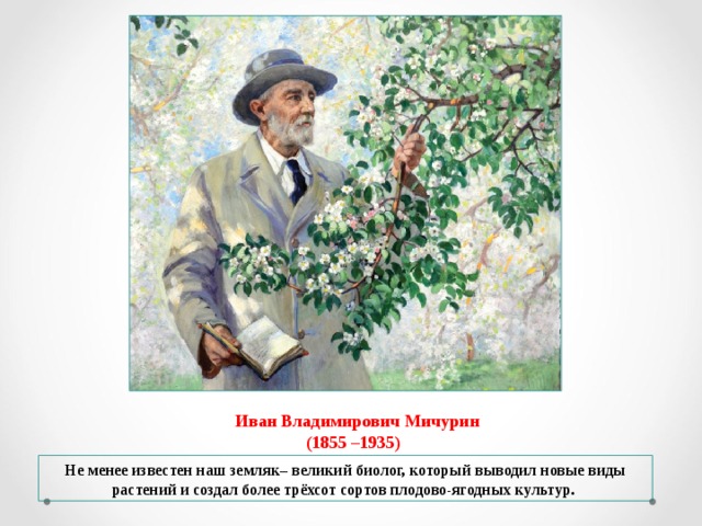 Иван Владимирович Мичурин  (1855 –1935) Не менее известен наш земляк– великий биолог, который выводил новые виды растений и создал более трёхсот сортов плодово-ягодных культур.  