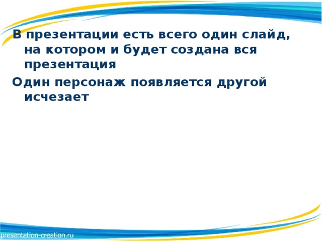 В презентации есть всего один слайд, на котором и будет создана вся презентация Один персонаж появляется другой исчезает 