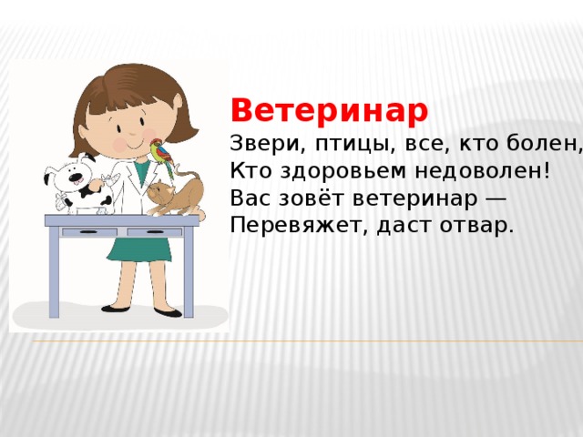 Ветеринар Звери, птицы, все, кто болен,  Кто здоровьем недоволен!  Вас зовёт ветеринар —  Перевяжет, даст отвар. 