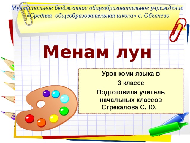 Муниципальное бюджетное общеобразовательное учреждение  «Средняя общеобразовательная школа» с. Объячево Менам лун Урок коми языка в 3 классе Подготовила учитель начальных классов Стрекалова С. Ю.  