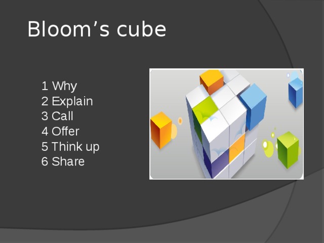 Bloom’s cube 1 Why 2 Explain 3 Call 4 Offer 5 Think up 6 Share 