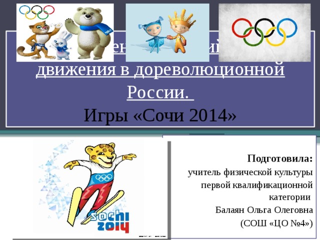 Зарождение олимпийского движения в дореволюционной России.  Игры «Сочи 2014»  Подготовила: учитель физической культуры первой квалификационной категории Балаян Ольга Олеговна (СОШ «ЦО №4») 