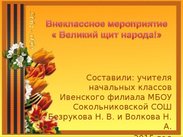 Составили: учителя начальных классов Ивенского филиала МБОУ Сокольниковской СОШ Безрукова Н. В. и Волкова Н. А. 2015 год 