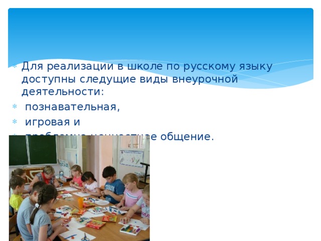 Для реализации в школе по русскому языку доступны следущие виды внеурочной деятельности:  познавательная,  игровая и  проблемно-ценностное общение. 