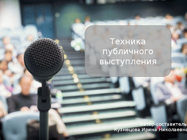 Техника публичного выступления Автор-составитель: Кузнецова Ирина Николаевна 