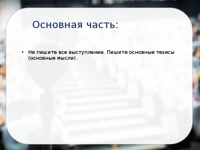 Основная часть: Не пишите все выступление. Пишите основные тезисы (основные мысли). 