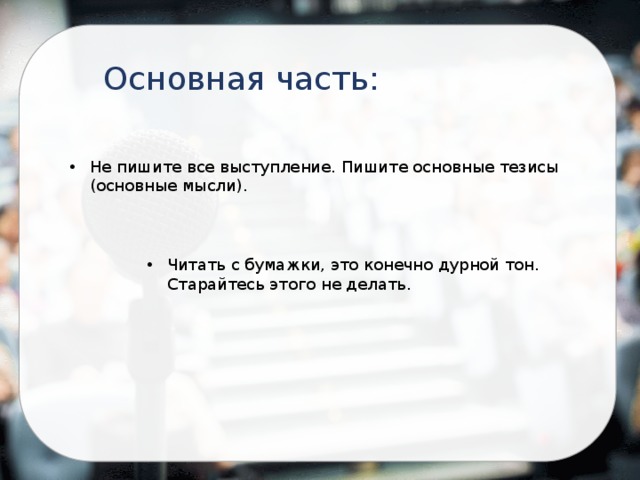Основная часть: Не пишите все выступление. Пишите основные тезисы (основные мысли). Читать с бумажки, это конечно дурной тон. Старайтесь этого не делать. 