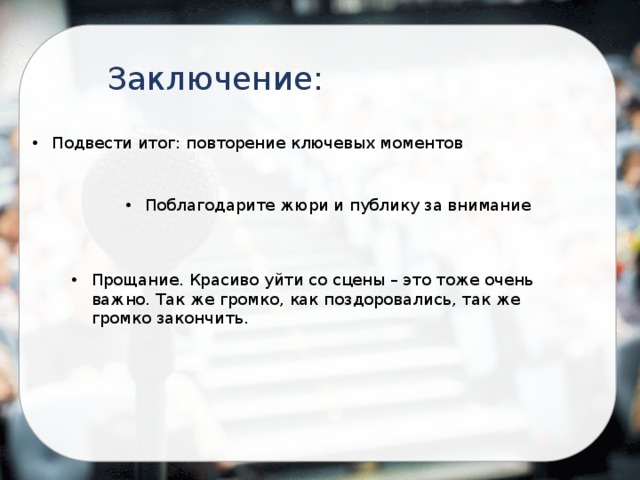 Заключение: Подвести итог: повторение ключевых моментов Поблагодарите жюри и публику за внимание Прощание. Красиво уйти со сцены – это тоже очень важно. Так же громко, как поздоровались, так же громко закончить. 