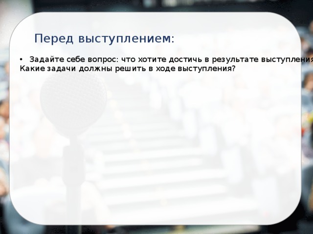 Перед выступлением: Задайте себе вопрос: что хотите достичь в результате выступления? Какие задачи должны решить в ходе выступления? 