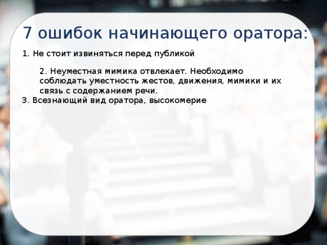7 ошибок начинающего оратора: 1. Не стоит извиняться перед публикой 2. Неуместная мимика отвлекает. Необходимо соблюдать уместность жестов, движения, мимики и их связь с содержанием речи. 3. Всезнающий вид оратора, высокомерие 