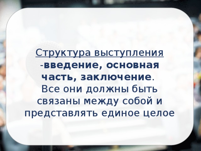 Структура выступления - введение, основная часть, заключение . Все они должны быть связаны между собой и представлять единое целое 