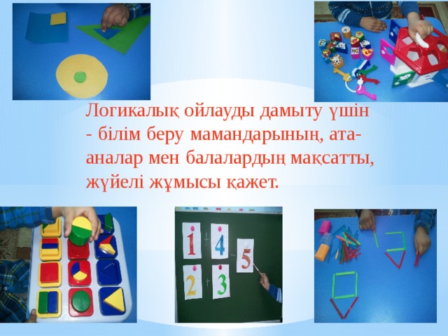 Логикалық ойлауды дамыту үшін - білім беру мамандарының, ата-аналар мен балалардың мақсатты, жүйелі жұмысы қажет. 