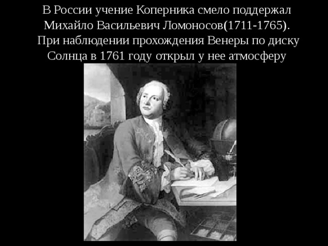 В России учение Коперника смело поддержал Михайло Васильевич Ломоносов(1711-1765).  При наблюдении прохождения Венеры по диску Солнца в 1761 году открыл у нее атмосферу 