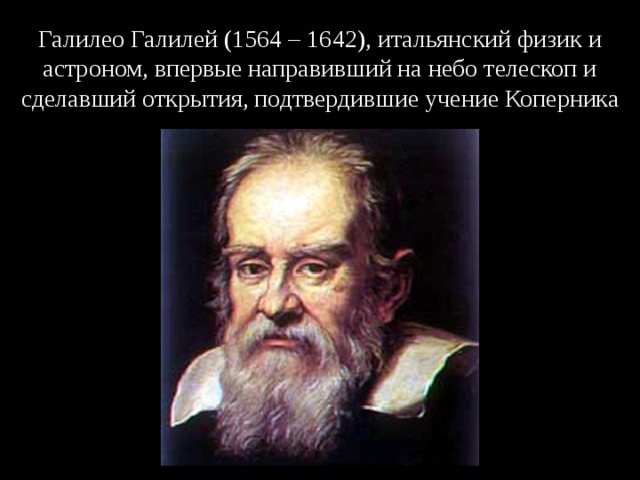 Галилео Галилей (1564 – 1642), итальянский физик и астроном, впервые направивший на небо телескоп и сделавший открытия, подтвердившие учение Коперника 
