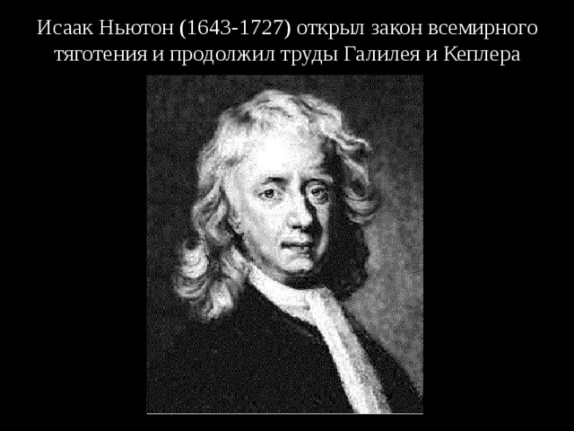 Исаак  Ньютон (1643-1727) открыл закон всемирного тяготения и продолжил труды Галилея и Кеплера 