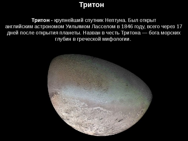 Тритон Тритон -  крупнейший спутник Нептуна. Был открыт английским астрономом Уильямом Ласселом в 1846 году, всего через 17 дней после открытия планеты. Назван в честь Тритона — бога морских глубин в греческой мифологии.  