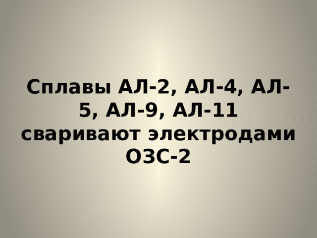 Сплавы АЛ-2, АЛ-4, АЛ-5, АЛ-9, АЛ-11 сваривают электродами ОЗС-2 