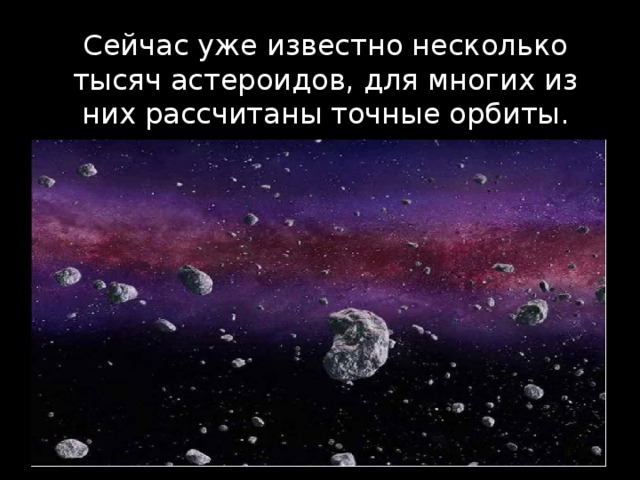 Сейчас уже известно несколько тысяч астероидов, для многих из них рассчитаны точные орбиты. 