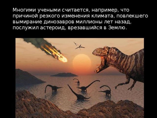 Многими учеными считается, например, что причиной резкого изменения климата, повлекшего вымирание динозавров миллионы лет назад, послужил астероид, врезавшийся в Землю. 