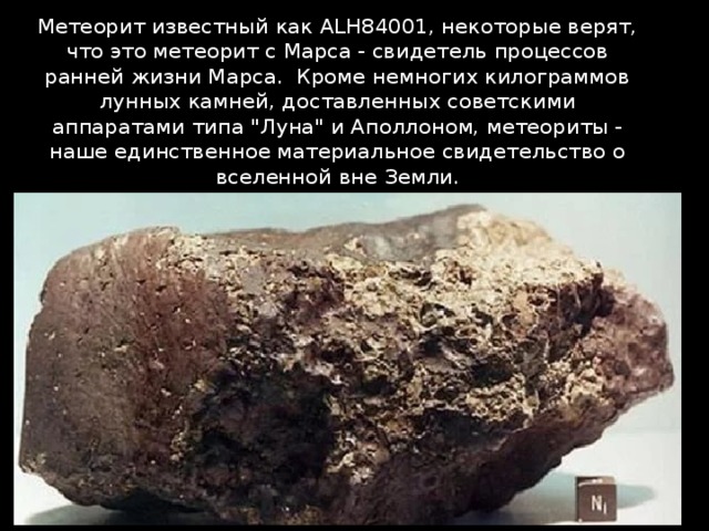 Метеорит известный как ALH84001, некоторые верят, что это метеорит с Марса - свидетель процессов ранней жизни Марса. Кроме немногих килограммов лунных камней, доставленных советскими аппаратами типа 