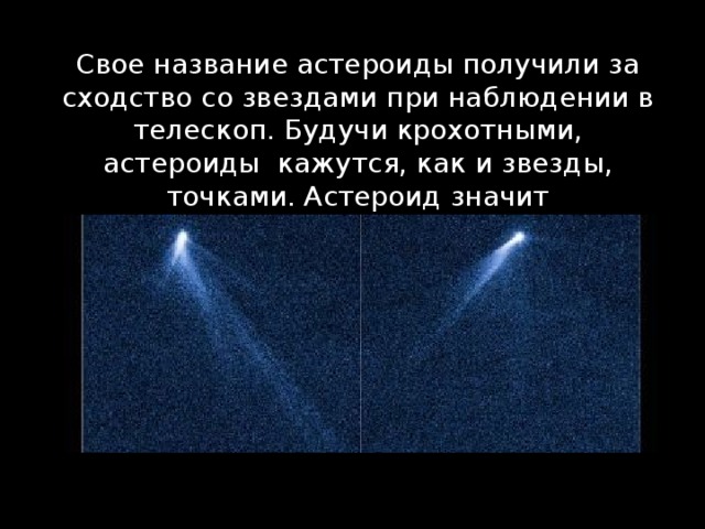 Свое название астероиды получили за сходство со звездами при наблюдении в телескоп. Будучи крохотными, астероиды  кажутся, как и звезды, точками. Астероид значит 