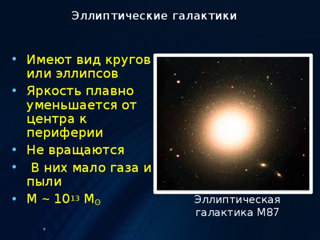 Эллиптические галактики Имеют вид кругов или эллипсов Яркость плавно уменьшается от центра к периферии Не вращаются  В них мало газа и пыли М ̴ 10 13 М ʘ Эллиптическая галактика М87 9 
