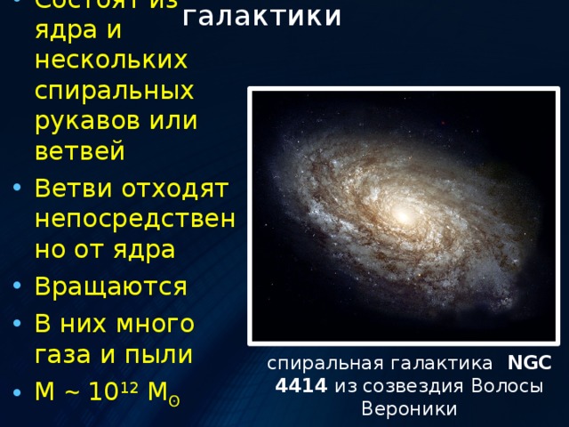 Спиральные галактики Состоят из ядра и нескольких спиральных рукавов или ветвей Ветви отходят непосредственно от ядра Вращаются В них много газа и пыли М  ̴ 10 12 М ʘ спиральная галактика  NGC 4414 из созвездия Волосы Вероники 