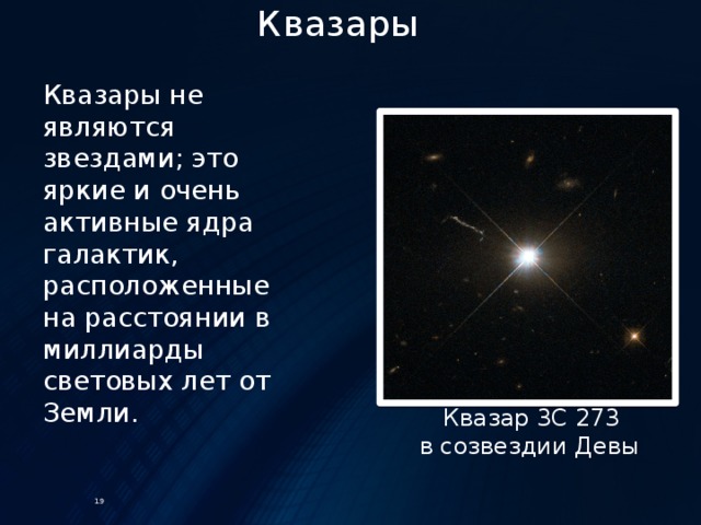Квазары Квазары не являются звездами; это яркие и очень активные ядра галактик, расположенные на расстоянии в миллиарды световых лет от Земли.   Квазар 3C 273  в созвездии Девы 19 