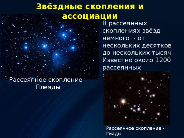 Звёздные скопления и ассоциации В рассеянных скоплениях звёзд немного - от нескольких десятков до нескольких тысяч. Известно около 1200 рассеянных скоплений. Рассеянное скопление - Плеяды Рассеянное скопление - Гиады 