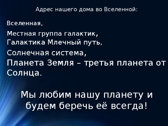 Адрес нашего дома во Вселенной: Вселенная, Местная группа галактик , Галактика Млечный путь, Солнечная система , Планета Земля – третья планета от Солнца. Мы любим нашу планету и будем беречь её всегда! 