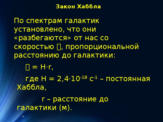 Закон Хаббла По спектрам галактик установлено, что они «разбегаются» от нас со скоростью 𝓿 , пропорциональной расстоянию до галактики:  𝓿 = H·r,  где H = 2,4 ·10 -18  с -1 – постоянная Хаббла,  r – расстояние до галактики (м). 33 