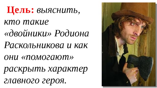 Цель : выяснить, кто такие «двойники» Родиона Раскольникова и как они «помогают» раскрыть характер главного героя. 