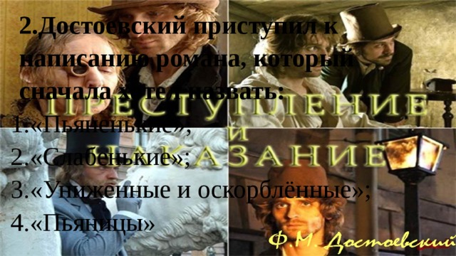 2.Достоевский приступил к написанию романа, который сначала хотел назвать: «Пьяненькие», «Слабенькие»; «Униженные и оскорблённые»; «Пьяницы» 