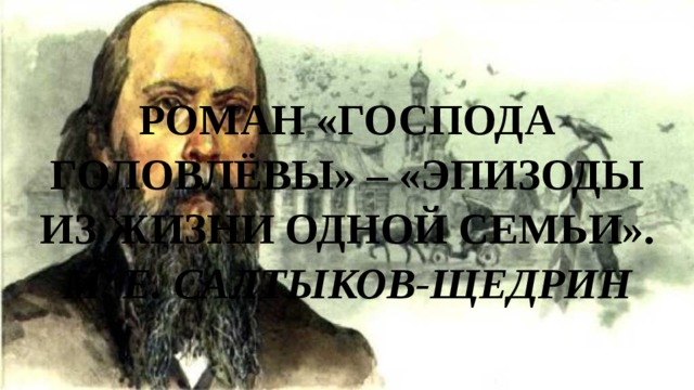 Роман «Господа Головлёвы» – «эпизоды из жизни одной семьи».  М. Е. Салтыков-Щедрин 