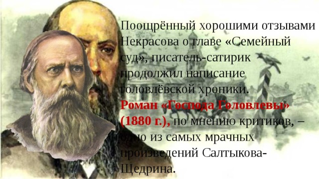 Поощрённый хорошими отзывами Некрасова о главе «Семейный суд», писатель-сатирик продолжил написание головлёвской хроники. Роман «Господа Головлевы» (1880 г.), по мнению критиков, – одно из самых мрачных произведений Салтыкова-Щедрина. 