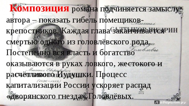 Композиция  романа подчиняется замыслу автора – показать гибель помещиков-крепостников. Каждая глава заканчивается смертью одного из головлёвского рода. Постепенно вся власть и богатство оказываются в руках ловкого, жестокого и расчётливого Иудушки. Процесс капитализации России ускоряет распад «дворянского гнезда» Головлёвых. 