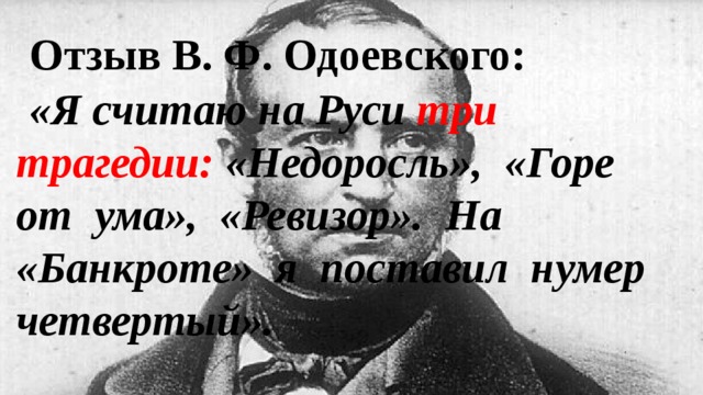 Отзыв В. Ф. Одоевского: «Я считаю на Руси три трагедии: «Недоросль», «Горе от ума», «Ревизор». На «Банкроте» я поставил нумер четвертый». 