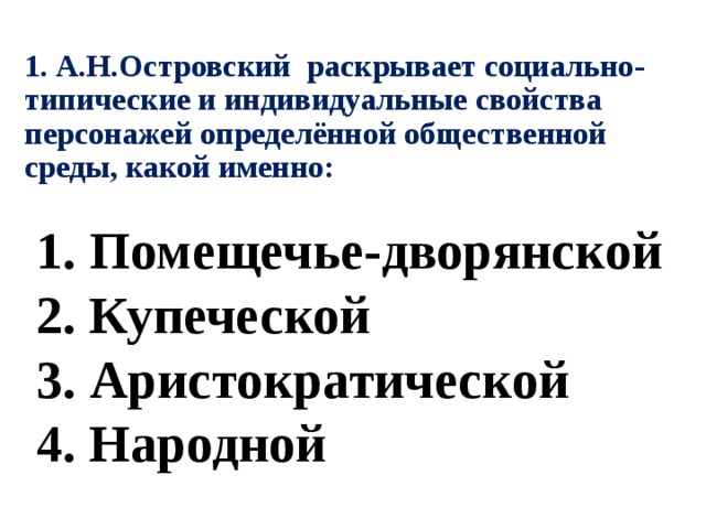 1. А.Н.Островский раскрывает социально-типические и индивидуальные свойства персонажей определённой общественной среды, какой именно: 1. Помещечье-дворянской 2. Купеческой 3. Аристократической 4. Народной 