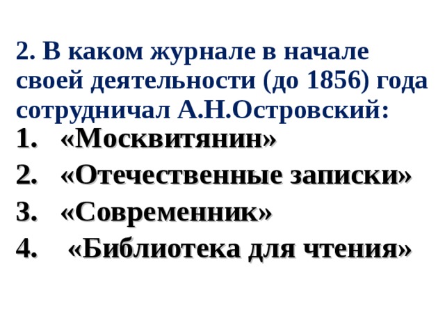 2. В каком журнале в начале своей деятельности (до 1856) года сотрудничал А.Н.Островский: 1. «Москвитянин» 2. «Отечественные записки» 3. «Современник» 4. «Библиотека для чтения» 