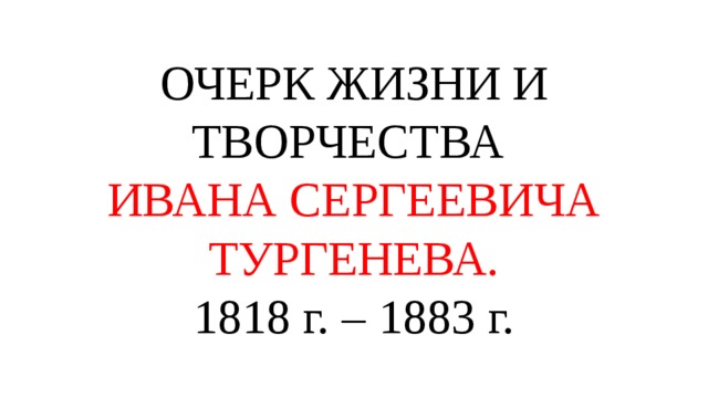 ОЧЕРК ЖИЗНИ И ТВОРЧЕСТВА  ИВАНА СЕРГЕЕВИЧА ТУРГЕНЕВА.  1818 г. – 1883 г. 