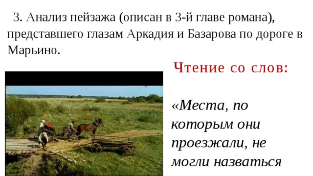 3. Анализ пейзажа (описан в 3-й главе романа), представшего глазам Аркадия и Базарова по дороге в Марьино.  Чтение со слов : «Места, по которым они проезжали, не могли назваться живописными…» 