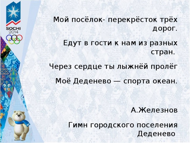 Мой посёлок- перекрёсток трёх дорог. Едут в гости к нам из разных стран. Через сердце ты лыжнёй пролёг Моё Деденево — спорта океан. А.Железнов Гимн городского поселения Деденево 