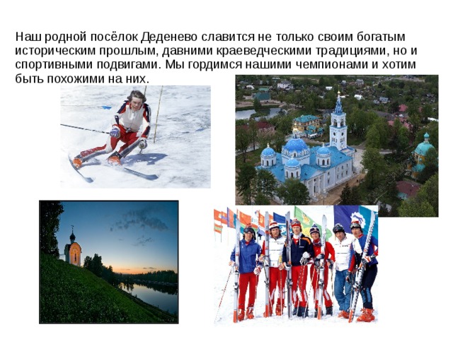 Наш родной посёлок Деденево славится не только своим богатым историческим прошлым, давними краеведческими традициями, но и спортивными подвигами. Мы гордимся нашими чемпионами и хотим быть похожими на них. 