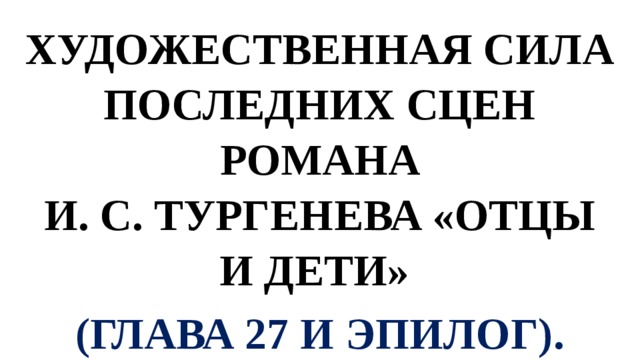 ХУДОЖЕСТВЕННАЯ СИЛА ПОСЛЕДНИХ СЦЕН РОМАНА  И. С. ТУРГЕНЕВА «ОТЦЫ И ДЕТИ» (ГЛАВА 27 И ЭПИЛОГ). 