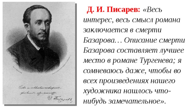 Д. И. Писарев:  «Весь интерес, весь смысл романа заключается в смерти Базарова… Описание смерти Базарова составляет лучшее место в романе Тургенева; я сомневаюсь даже, чтобы во всех произведениях нашего художника нашлось что-нибудь замечательное». 